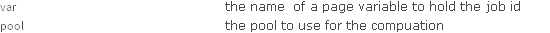 var the name  of a page variable to hold the job id; pool the pool to use for the compuation