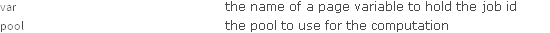 var the name of a page variable to hold the job id; pool the pool to use for the computation